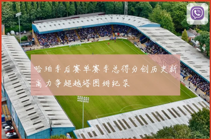 哈珀季后赛单赛季总得分创历史新高力争超越塔图姆纪录