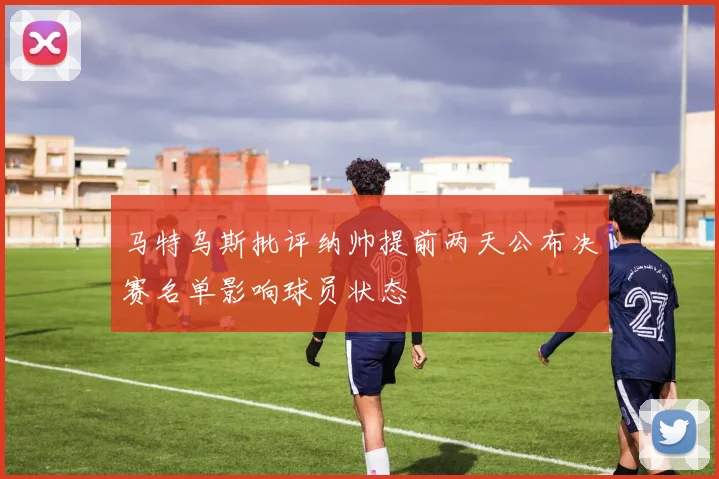 马特乌斯批评纳帅提前两天公布决赛名单影响球员状态