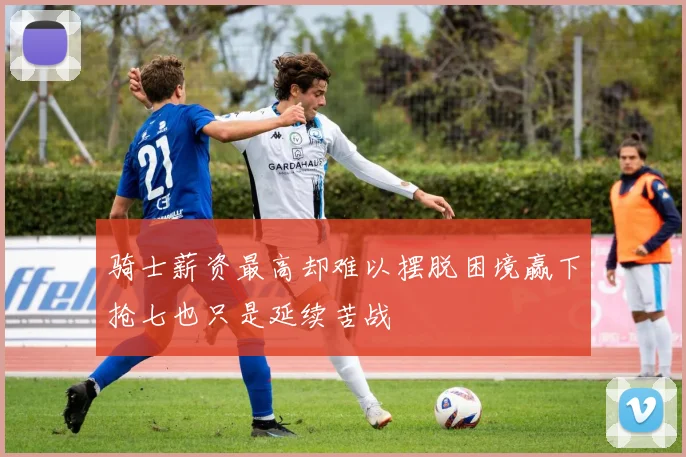 骑士薪资最高却难以摆脱困境赢下抢七也只是延续苦战