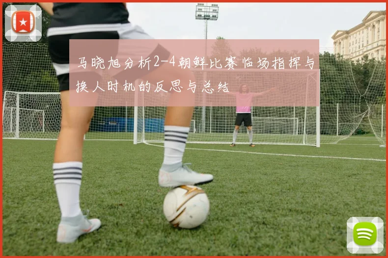 马晓旭分析2-4朝鲜比赛临场指挥与换人时机的反思与总结