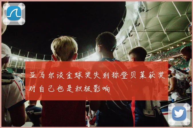 亚马尔谈金球奖失利称登贝莱获奖对自己也是积极影响