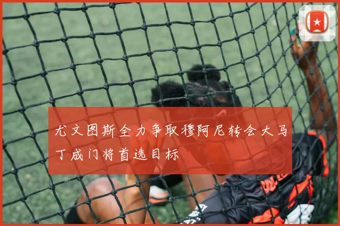 尤文图斯全力争取穆阿尼转会大马丁成门将首选目标