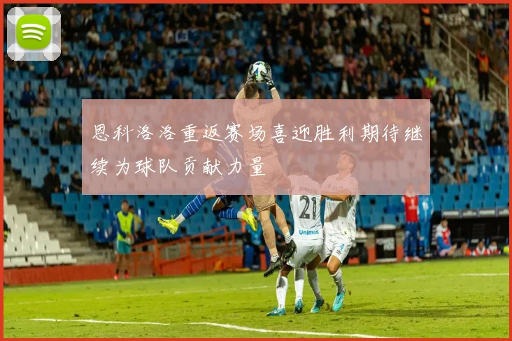 恩科洛洛重返赛场喜迎胜利期待继续为球队贡献力量