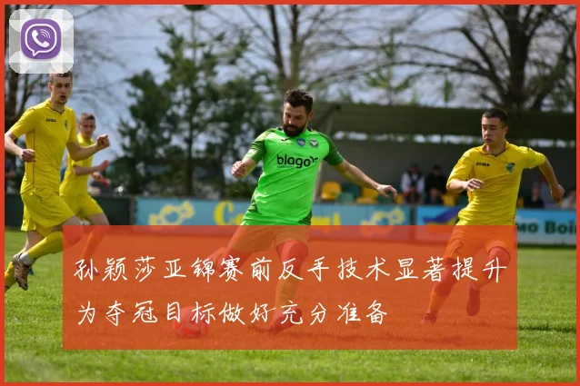 孙颖莎亚锦赛前反手技术显著提升为夺冠目标做好充分准备
