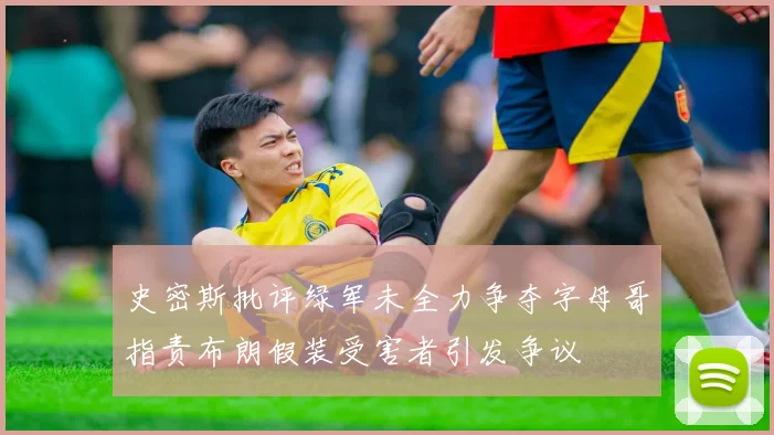 史密斯批评绿军未全力争夺字母哥指责布朗假装受害者引发争议