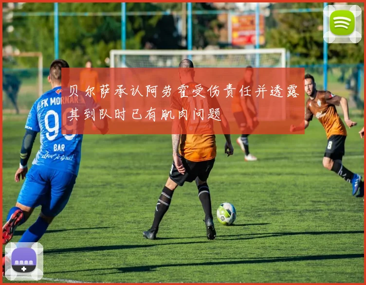 贝尔萨承认阿劳霍受伤责任并透露其到队时已有肌肉问题
