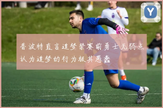 香波特直言追梦禁赛前勇士无弱点认为追梦的行为极其愚蠢