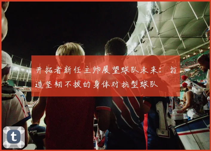 开拓者新任主帅展望球队未来：打造坚韧不拔的身体对抗型球队