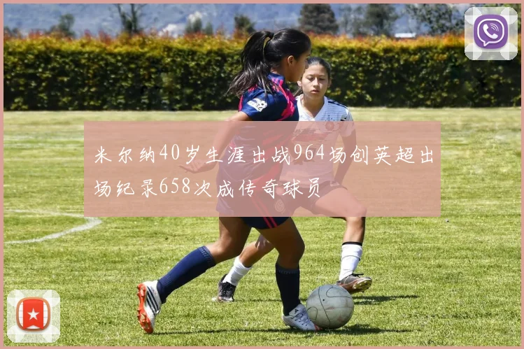 米尔纳40岁生涯出战964场创英超出场纪录658次成传奇球员