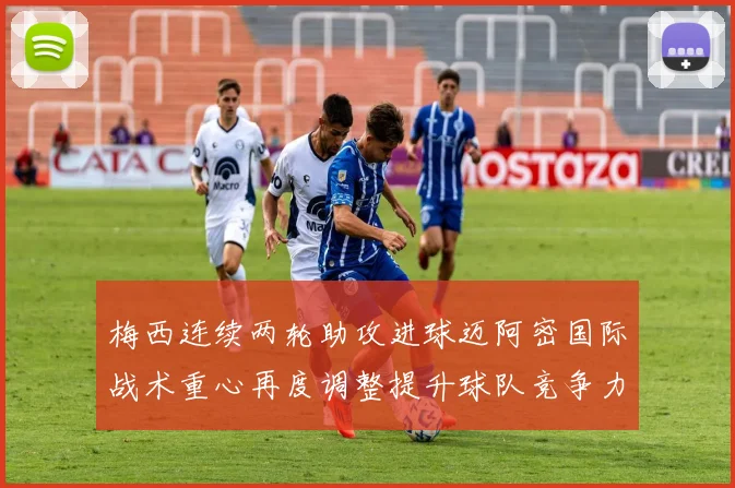 梅西连续两轮助攻进球迈阿密国际战术重心再度调整提升球队竞争力