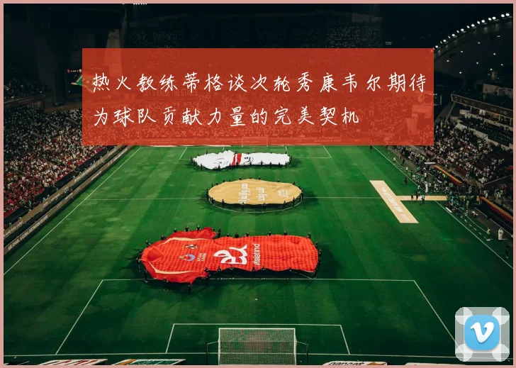 热火教练蒂格谈次轮秀康韦尔期待为球队贡献力量的完美契机