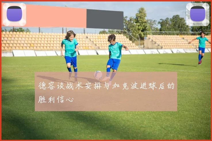 德容谈战术安排与加克波进球后的胜利信心