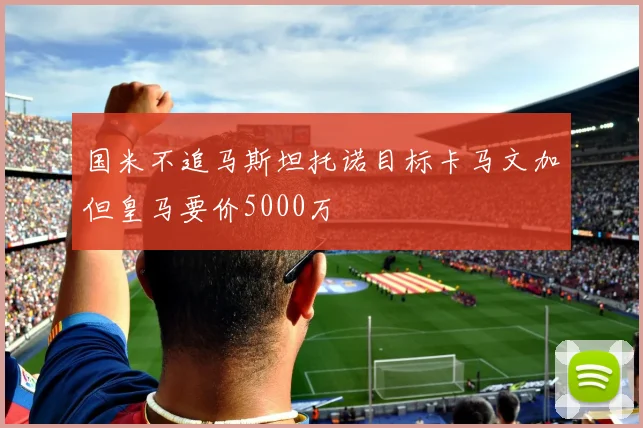 国米不追马斯坦托诺目标卡马文加但皇马要价5000万