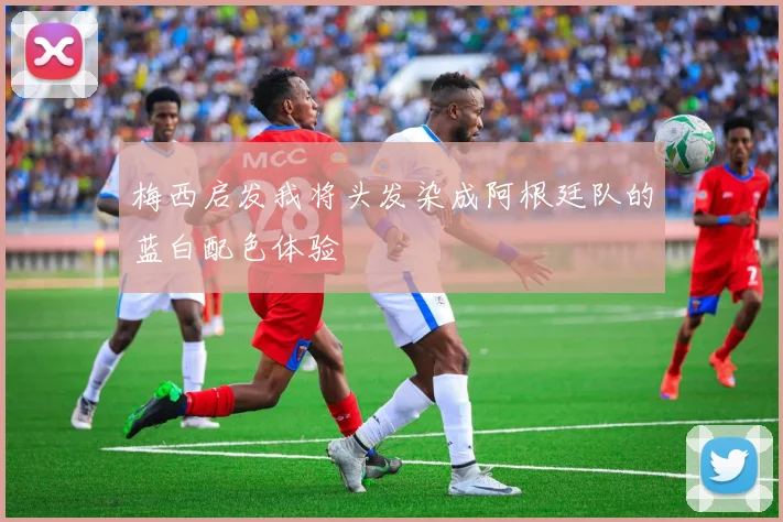 梅西启发我将头发染成阿根廷队的蓝白配色体验