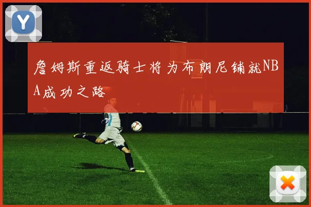 詹姆斯重返骑士将为布朗尼铺就NBA成功之路