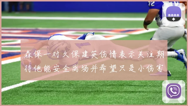 森保一对久保建英伤情表示关注期待他能安全离场并希望只是小伤害