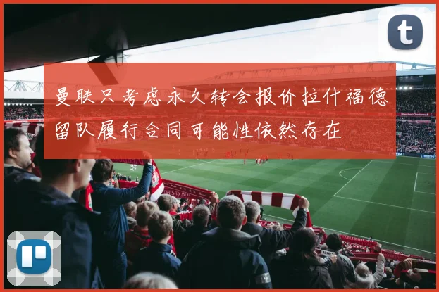 曼联只考虑永久转会报价拉什福德留队履行合同可能性依然存在