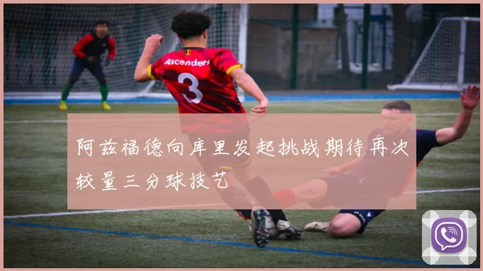 阿兹福德向库里发起挑战期待再次较量三分球技艺