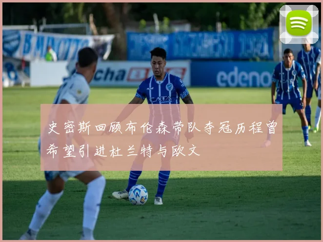 史密斯回顾布伦森带队夺冠历程曾希望引进杜兰特与欧文