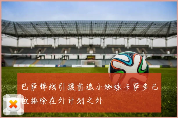 巴萨锋线引援首选小蜘蛛卡萨多已被排除在外计划之外