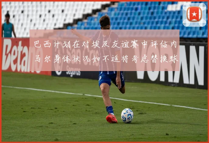 巴西计划在对埃及友谊赛中评估内马尔身体状况如不适将考虑替换球员