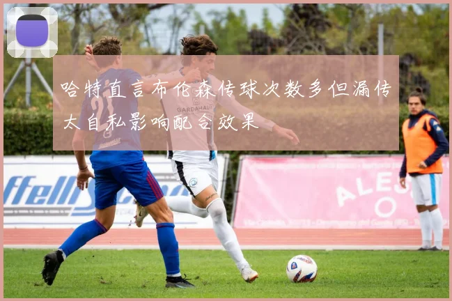 哈特直言布伦森传球次数多但漏传太自私影响配合效果