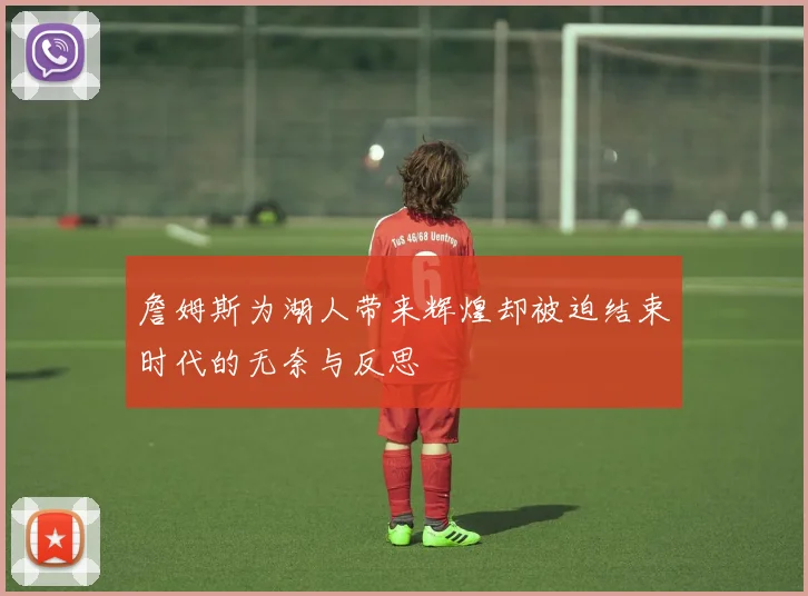 詹姆斯为湖人带来辉煌却被迫结束时代的无奈与反思