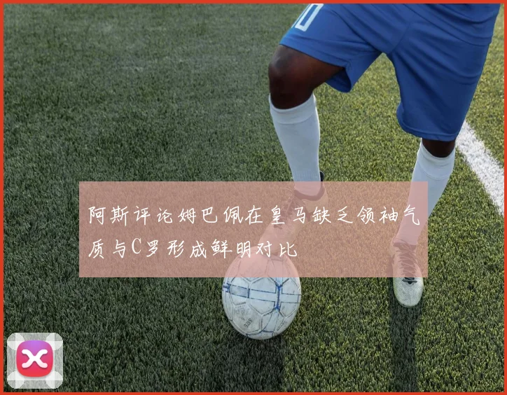 阿斯评论姆巴佩在皇马缺乏领袖气质与C罗形成鲜明对比