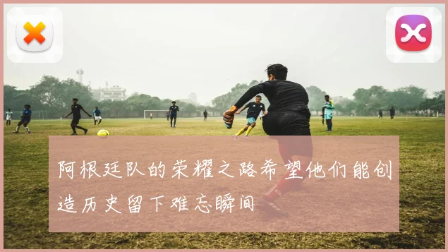 阿根廷队的荣耀之路希望他们能创造历史留下难忘瞬间