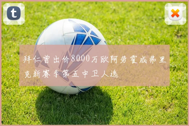 拜仁曾出价8000万欧阿劳霍成弗里克新赛季第五中卫人选
